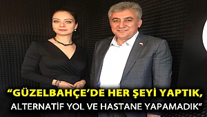 “GÜZELBAHÇE’DE HER ŞEYİ YAPTIK, ALTERNATİF YOL VE HASTANE YAPAMADIK”