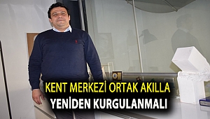 KENT MERKEZİ ORTAK AKILLA YENİDEN KURGULANMALI