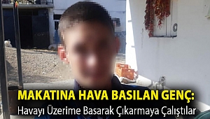 Makatına hava basılan genç: Havayı üzerime basarak çıkarmaya çalıştılar