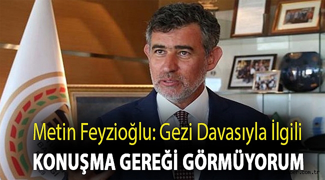 Metin Feyzioğlu: Gezi davasıyla ilgili konuşma gereği görmüyorum