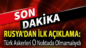Rusya'dan ilk açıklama: Türk askerleri o noktada olmamalıydı