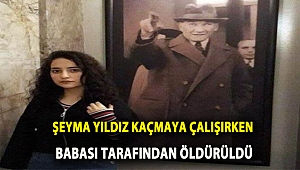 ŞEYMA YILDIZ KAÇMAYA ÇALIŞIRKEN BABASI TARAFINDAN ÖLDÜRÜLDÜ