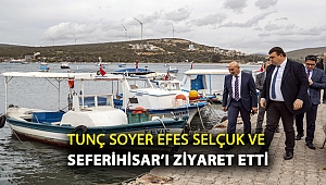 Tunç Soyer Efes Selçuk ve Seferihisar’ı ziyaret etti