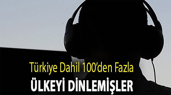 Türkiye dahil 100’den fazla ülkeyi dinlemiş