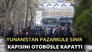 Yunanistan Pazarkule sınır kapısını otobüsle kapattı 