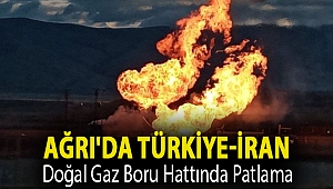 Ağrı'da Türkiye-İran doğal gaz boru hattında patlama