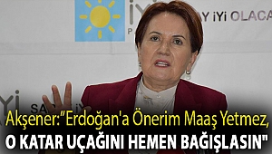 Akşener:''Erdoğan'a önerim maaş yetmez, o Katar uçağını hemen bağışlasın