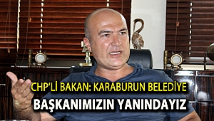 CHP’Lİ BAKAN: KARABURUN BELEDİYE BAŞKANIMIZIN YANINDAYIZ