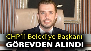 CHP’li belediye başkanı görevden alındı