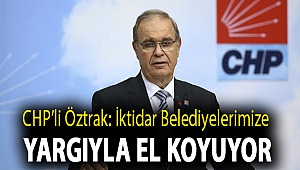 CHP’li Öztrak: İktidar belediyelerimize yargıyla el koyuyor
