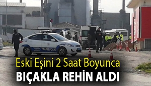 Eski eşini 2 saat boyunca bıçakla rehin aldı