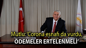 Mutlu: ‘Corona esnafı da vurdu, ödemeler ertelenmeli’