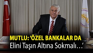 Mutlu: ‘Özel Bankalar da elini taşın altına sokmalı…’