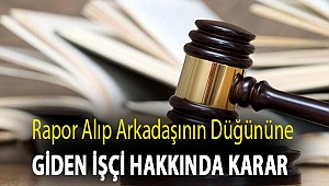 Rapor alıp arkadaşının düğününe giden işçi hakkında karar