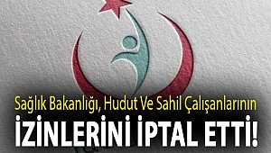 Sağlık Bakanlığı, hudut ve sahil çalışanlarının izinlerini iptal etti!