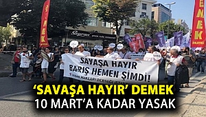 ‘Savaşa hayır’ demek 10 Mart’a kadar yasak