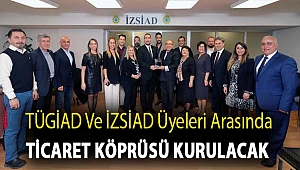 TÜGİAD ve İZSİAD Üyeleri arasında ticaret köprüsü kurulacak