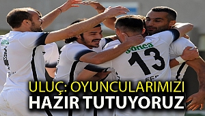 ULUÇ: OYUNCULARIMIZI HAZIR TUTUYORUZ
