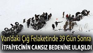 Van’daki çığ felaketinde 39 gün sonra itfaiyecinin cansız bedenine ulaşıldı