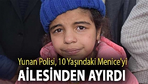 Yunan polisi, 10 yaşındaki Menice'yi ailesinden ayırdı
