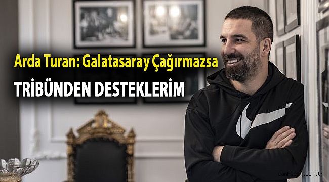 Arda Turan: Galatasaray çağırmazsa tribünden desteklerim
