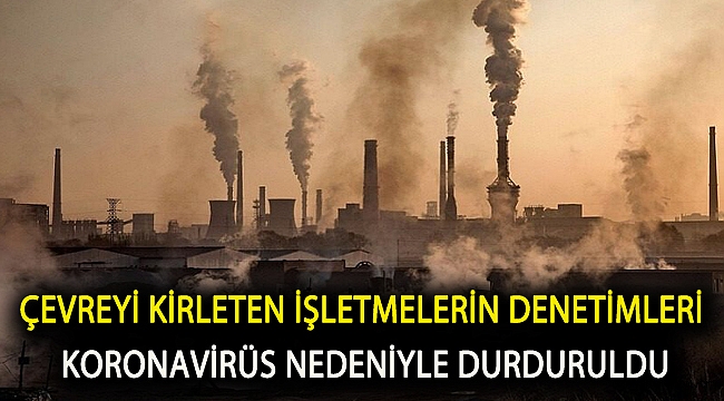 Çevreyi kirleten işletmelerin denetimleri Koronavirüs nedeniyle durduruldu