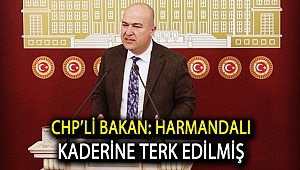 CHP’Lİ BAKAN: HARMANDALI KADERİNE TERK EDİLMİŞ