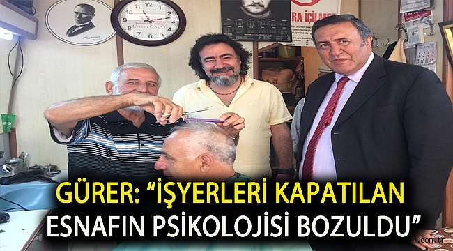 Gürer: “İşyerleri kapatılan esnafın psikolojisi bozuldu”