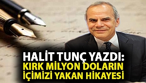 HALİT TUNÇ YAZDI: KIRK MİLYON DOLARIN İÇİMİZİ YAKAN HİKAYESİ