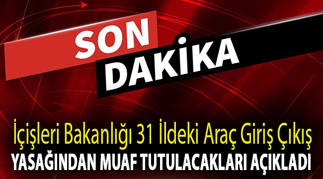 İçişleri Bakanlığı 31 ildeki araç giriş çıkış yasağından muaf tutulacakları açıkladı