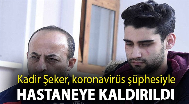 Kadir Şeker, koronavirüs şüphesiyle hastaneye kaldırıldı
