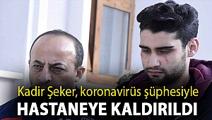 Kadir Şeker, koronavirüs şüphesiyle hastaneye kaldırıldı