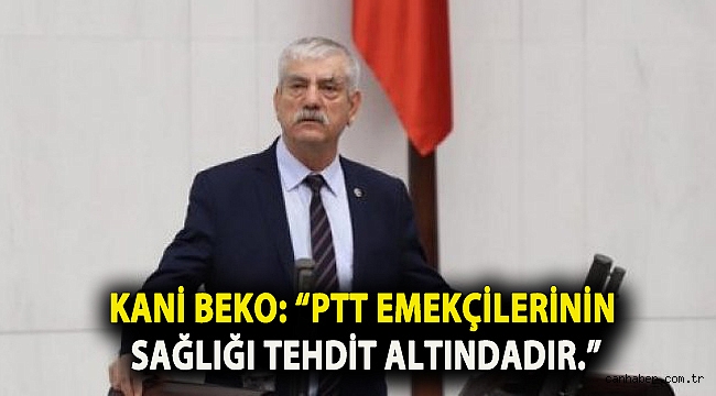 KANİ BEKO: “PTT EMEKÇİLERİNİN SAĞLIĞI TEHDİT ALTINDADIR.”