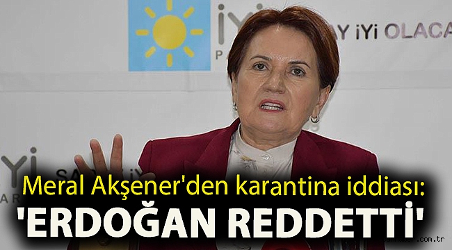 Meral Akşener'den karantina iddiası: 'Erdoğan reddetti'