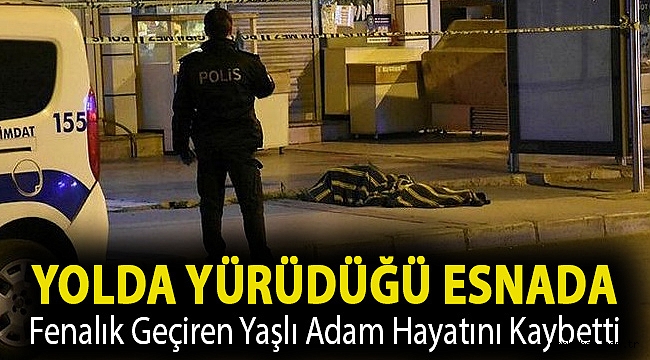 Yolda yürüdüğü esnada fenalık geçiren yaşlı adam hayatını kaybetti