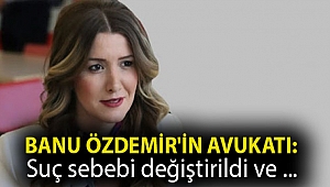Banu Özdemir'in avukatı: Suç sebebi değiştirildi ve tutuklanması yönünde baskı kuruldu