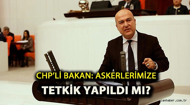 CHP’li Bakan: Askerlerimize tetkik yapıldı mı?