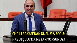 CHP’Lİ BAKAN’DAN KURUM’A SORU: HAVUTÇULU’DA NE YAPIYORSUNUZ?