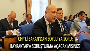 CHP’Lİ BAKAN’DAN SOYLU’YA SORU: BAYRAKTAR’A SORUŞTURMA AÇACAK MISINIZ?