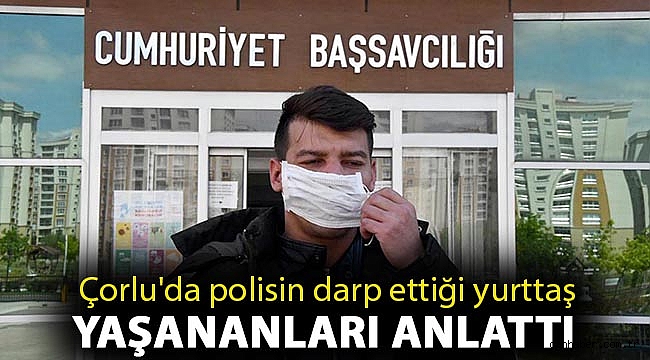 Çorlu'da polisin darp ettiği yurttaş: Polis otosunda, hastanede ve karakolda da dövdüler