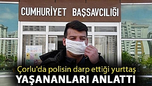 Çorlu'da polisin darp ettiği yurttaş: Polis otosunda, hastanede ve karakolda da dövdüler
