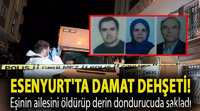 Esenyurt'ta damat dehşeti! Eşinin ailesini öldürüp derin dondurucuda sakladı