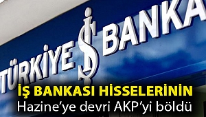 İş Bankası hisselerinin Hazine’ye devri AKP’yi böldü