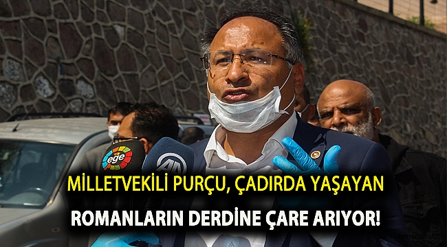 MİLLETVEKİLİ PURÇU, ÇADIRDA YAŞAYAN ROMANLARIN DERDİNE ÇARE ARIYOR!
