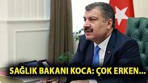 Sağlık Bakanı Koca: Çok erken...