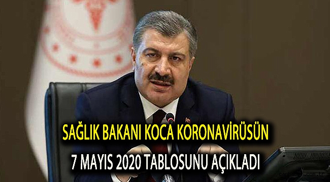 Sağlık Bakanı Koca Koronavirüsün 7 Mayıs 2020 tablosunu açıkladı
