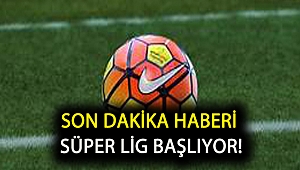 Son dakika haberi Süper Lig başlıyor!