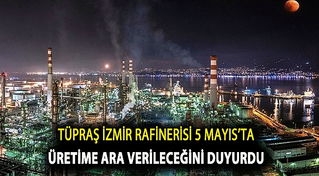 TÜPRAŞ İzmir Rafinerisi 5 Mayıs’ta üretime ara verileceğini duyurdu