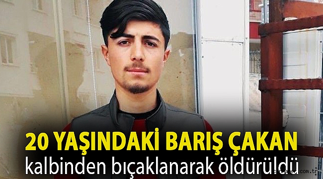 20 yaşındaki Barış Çakan kalbinden bıçaklanarak öldürüldü