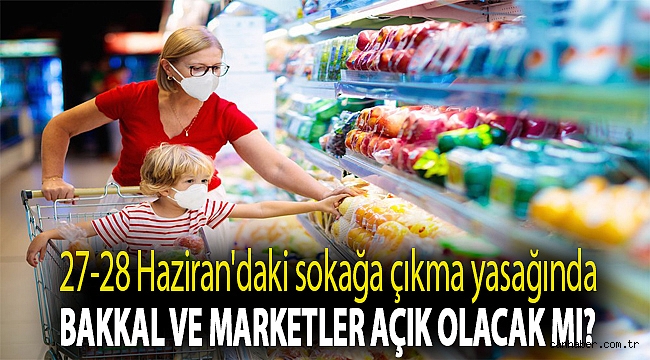27-28 Haziran'daki sokağa çıkma yasağında bakkal ve marketler açık olacak mı?